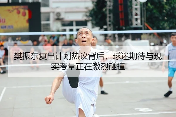 樊振东复出计划热议背后，球迷期待与现实考量正在激烈碰撞